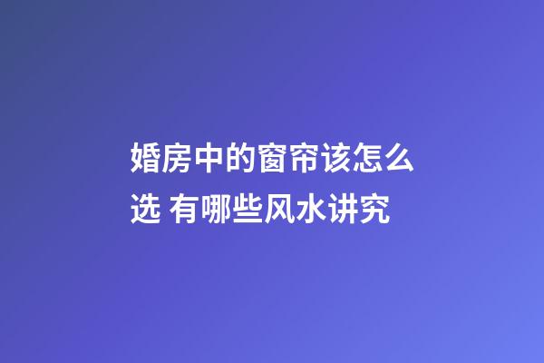 婚房中的窗帘该怎么选 有哪些风水讲究